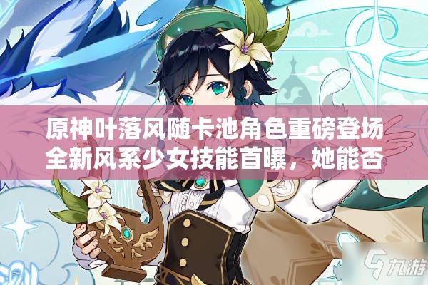 原神葉落風隨卡池角色重磅登場全新風系少女技能首曝，她能否撼動溫迪霸主地位？