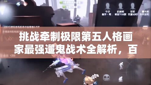 挑戰(zhàn)牽制極限第五人格畫家最強遛鬼戰(zhàn)術(shù)全解析，百秒博弈制勝法則助你稱霸莊園