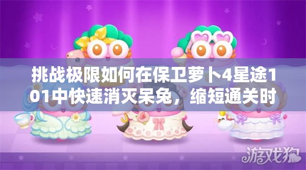 挑戰(zhàn)極限如何在保衛(wèi)蘿卜4星途101中快速消滅呆兔，縮短通關(guān)時間