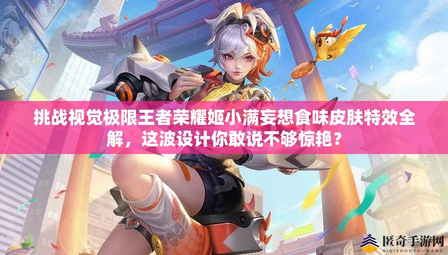 挑戰(zhàn)視覺極限王者榮耀姬小滿妄想食味皮膚特效全解，這波設(shè)計(jì)你敢說不夠驚艷？