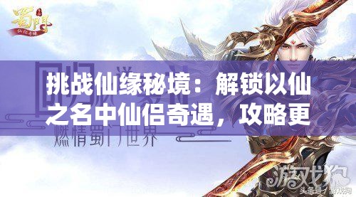 挑戰(zhàn)仙緣秘境：解鎖以仙之名中仙侶奇遇，攻略更多神秘角色的終極指南