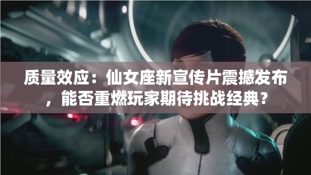 質(zhì)量效應：仙女座新宣傳片震撼發(fā)布，能否重燃玩家期待挑戰(zhàn)經(jīng)典？