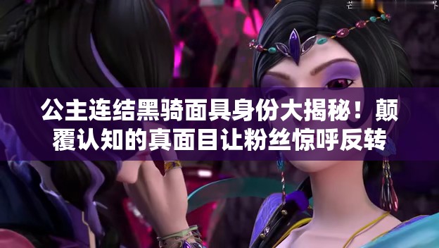 公主連結(jié)黑騎面具身份大揭秘！顛覆認知的真面目讓粉絲驚呼反轉(zhuǎn)