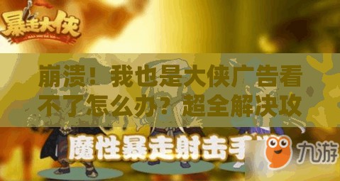 崩潰！我也是大俠廣告看不了怎么辦？超全解決攻略來了！