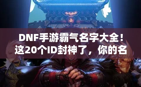 DNF手游霸氣名字大全！這20個ID封神了，你的名字上榜了嗎？