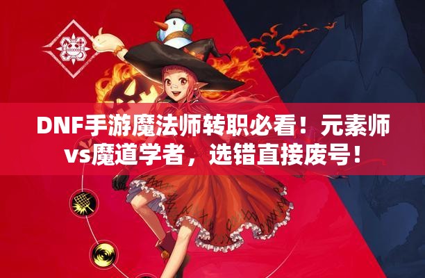 DNF手游魔法師轉(zhuǎn)職必看！元素師vs魔道學(xué)者，選錯直接廢號！