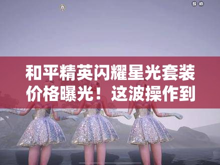 和平精英閃耀星光套裝價格曝光！這波操作到底值不值得氪？