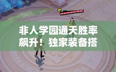 非人學(xué)園通天勝率飆升！獨(dú)家裝備搭配秘籍，一秒從萌新變大神！