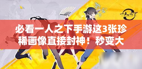 必看一人之下手游這3張珍稀畫像直接封神！秒變大神不二選擇