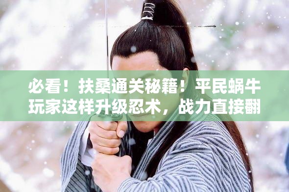 必看！扶桑通關(guān)秘籍！平民蝸牛玩家這樣升級忍術(shù)，戰(zhàn)力直接翻倍！