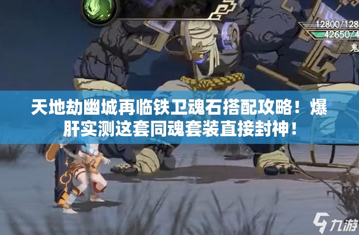 天地劫幽城再臨鐵衛(wèi)魂石搭配攻略！爆肝實(shí)測(cè)這套同魂套裝直接封神！