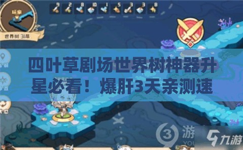 四葉草劇場(chǎng)世界樹(shù)神器升星必看！爆肝3天親測(cè)速升技巧，省時(shí)省心