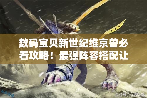 數(shù)碼寶貝新世紀維京獸必看攻略！最強陣容搭配讓你秒殺全場！