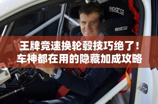 王牌競速換輪轂技巧絕了！車神都在用的隱藏加成攻略