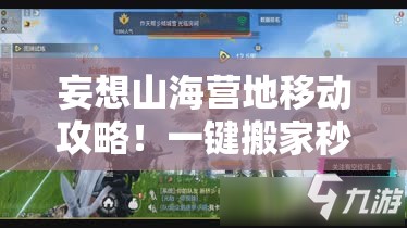 妄想山海營地移動(dòng)攻略！一鍵搬家秒懂，新手秒變營地規(guī)劃師！
