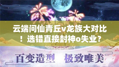云端問仙青丘v龍族大對比！選錯直接封神o失業(yè)？