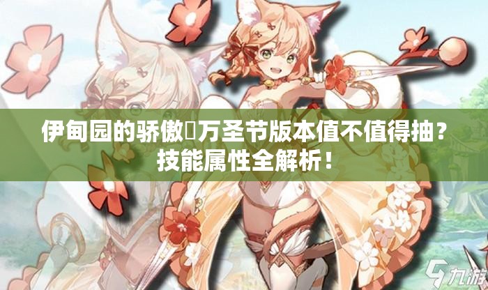 伊甸園的驕傲蓧萬圣節(jié)版本值不值得抽？技能屬性全解析！