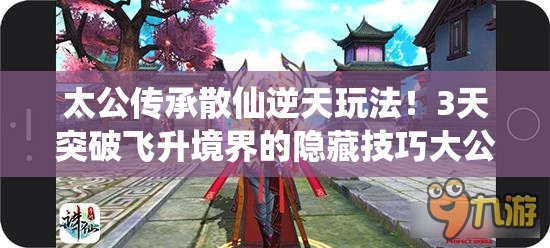 太公傳承散仙逆天玩法！3天突破飛升境界的隱藏技巧大公開