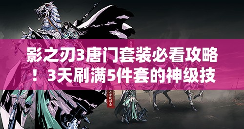 影之刃3唐門套裝必看攻略！3天刷滿5件套的神級(jí)技巧